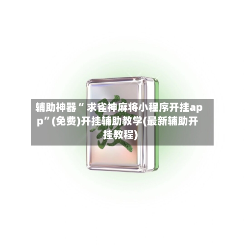 辅助神器“ 求雀神麻将小程序开挂app”(免费)开挂辅助教学(最新辅助开挂教程)