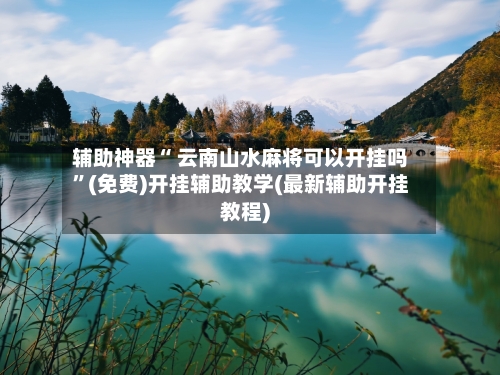 辅助神器“ 云南山水麻将可以开挂吗	”(免费)开挂辅助教学(最新辅助开挂教程)-第2张图片