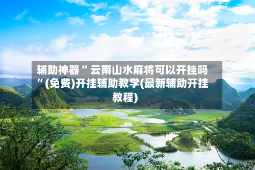 辅助神器“ 云南山水麻将可以开挂吗”(免费)开挂辅助教学(最新辅助开挂教程)-第3张图片