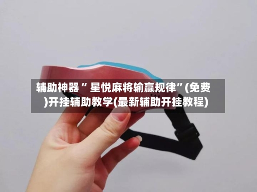 辅助神器“ 星悦麻将输赢规律”(免费)开挂辅助教学(最新辅助开挂教程)-第3张图片