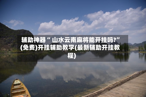 辅助神器“ 山水云南麻将能开挂吗?”(免费)开挂辅助教学(最新辅助开挂教程)
