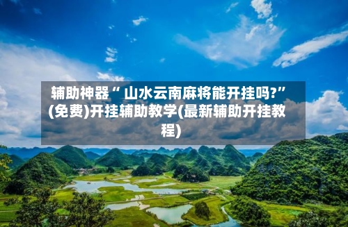 辅助神器“ 山水云南麻将能开挂吗?”(免费)开挂辅助教学(最新辅助开挂教程)-第2张图片