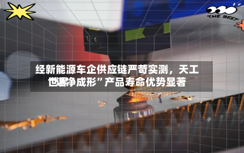 经新能源车企供应链严苛实测，天工世界“近净成形	”产品寿命优势显著-第3张图片