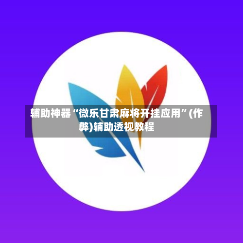 辅助神器“微乐甘肃麻将开挂应用”(作弊)辅助透视教程-第2张图片