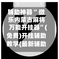 辅助神器“ 微乐内蒙古麻将万能开挂器”(免费)开挂辅助教学(最新辅助开挂教程)