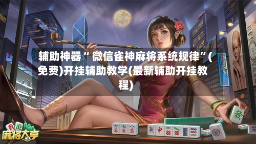 辅助神器“ 微信雀神麻将系统规律”(免费)开挂辅助教学(最新辅助开挂教程)-第2张图片