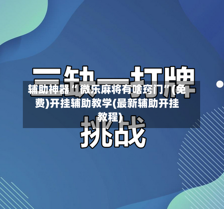 辅助神器“ 微乐麻将有啥窍门”(免费)开挂辅助教学(最新辅助开挂教程)-第2张图片