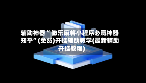 辅助神器“ 微乐麻将小程序必赢神器知乎”(免费)开挂辅助教学(最新辅助开挂教程)-第2张图片