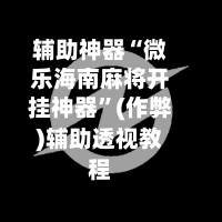 辅助神器“微乐海南麻将开挂神器	”(作弊)辅助透视教程-第3张图片