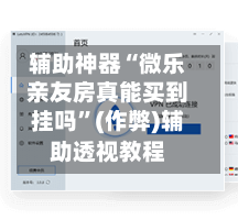 辅助神器“微乐亲友房真能买到挂吗”(作弊)辅助透视教程-第2张图片