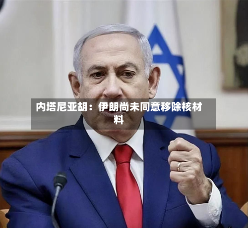 内塔尼亚胡：伊朗尚未同意移除核材料