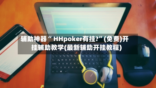 辅助神器“ HHpoker有挂?”(免费)开挂辅助教学(最新辅助开挂教程)