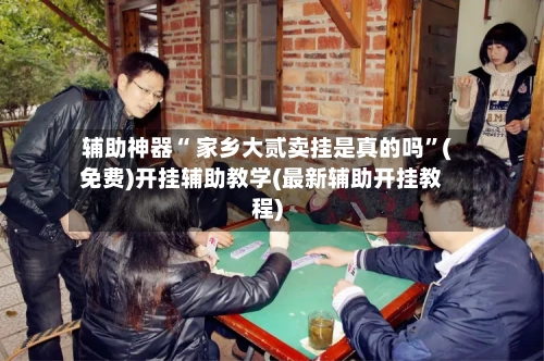 辅助神器“ 家乡大贰卖挂是真的吗”(免费)开挂辅助教学(最新辅助开挂教程)-第2张图片