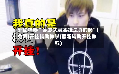 辅助神器“ 家乡大贰卖挂是真的吗”(免费)开挂辅助教学(最新辅助开挂教程)-第3张图片