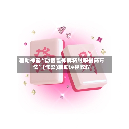 辅助神器“微信雀神麻将胜率提高方法”(作弊)辅助透视教程-第3张图片