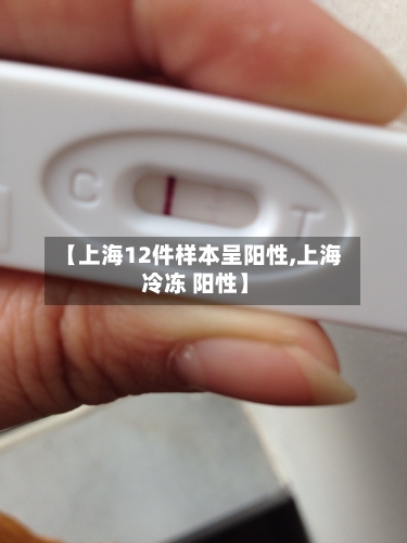 【上海12件样本呈阳性,上海 冷冻 阳性】