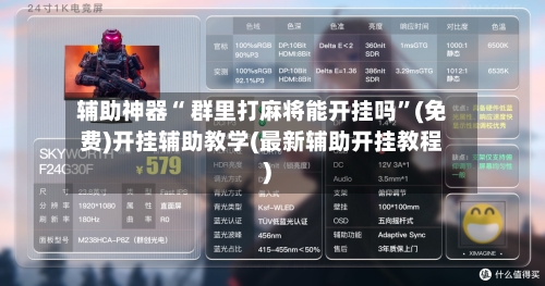 辅助神器“ 群里打麻将能开挂吗”(免费)开挂辅助教学(最新辅助开挂教程)-第3张图片