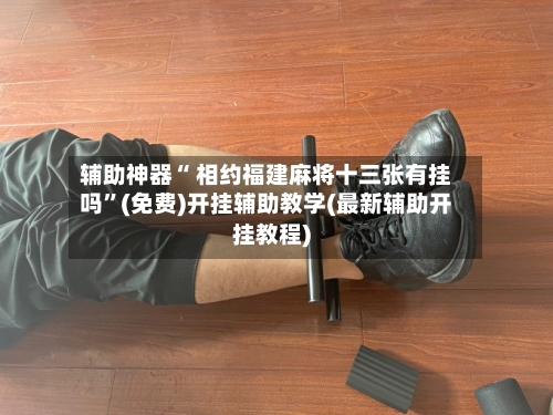 辅助神器“ 相约福建麻将十三张有挂吗”(免费)开挂辅助教学(最新辅助开挂教程)-第2张图片