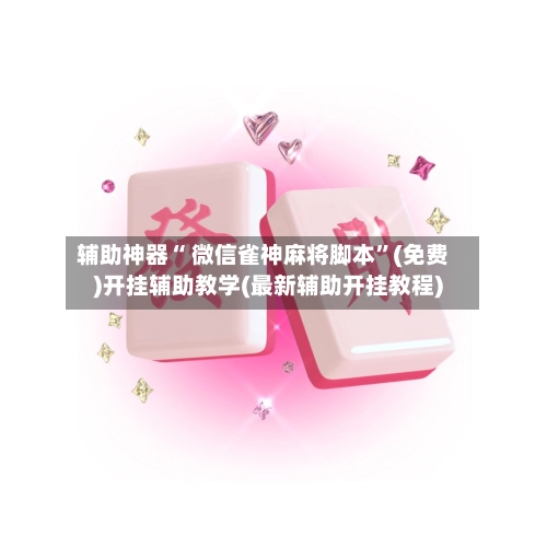 辅助神器“ 微信雀神麻将脚本”(免费)开挂辅助教学(最新辅助开挂教程)-第3张图片