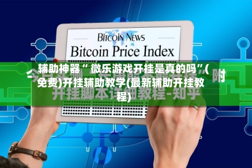 辅助神器“ 微乐游戏开挂是真的吗”(免费)开挂辅助教学(最新辅助开挂教程)