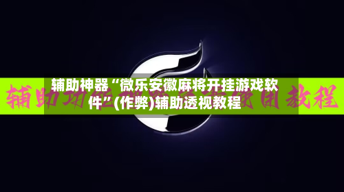 辅助神器“微乐安徽麻将开挂游戏软件	”(作弊)辅助透视教程-第2张图片