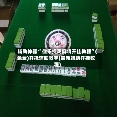 辅助神器“ 微乐捉鸡麻将开挂教程”(免费)开挂辅助教学(最新辅助开挂教程)-第2张图片