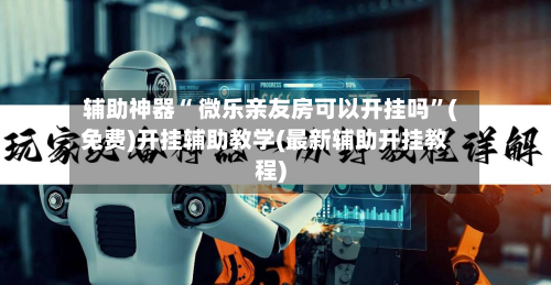 辅助神器“ 微乐亲友房可以开挂吗”(免费)开挂辅助教学(最新辅助开挂教程)-第2张图片