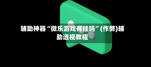 辅助神器“微乐游戏有挂吗”(作弊)辅助透视教程-第3张图片