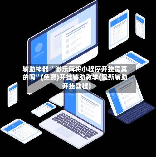 辅助神器“ 微乐麻将小程序开挂是真的吗”(免费)开挂辅助教学(最新辅助开挂教程)-第3张图片