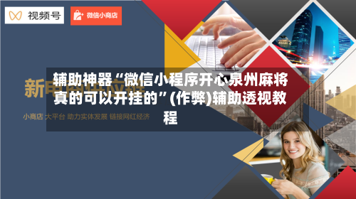 辅助神器“微信小程序开心泉州麻将真的可以开挂的”(作弊)辅助透视教程-第3张图片
