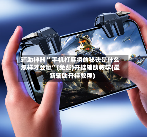 辅助神器“ 手机打麻将的秘诀是什么怎样才会赢”(免费)开挂辅助教学(最新辅助开挂教程)-第2张图片