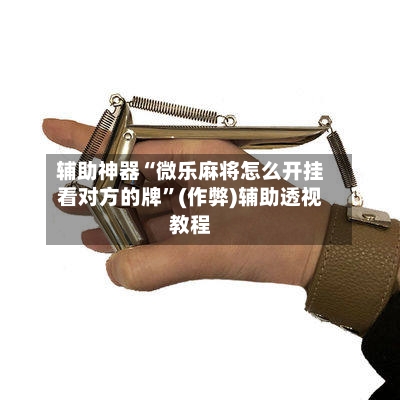 辅助神器“微乐麻将怎么开挂看对方的牌”(作弊)辅助透视教程-第3张图片