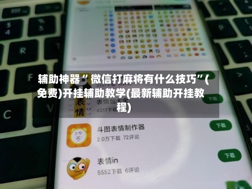 辅助神器“ 微信打麻将有什么技巧”(免费)开挂辅助教学(最新辅助开挂教程)