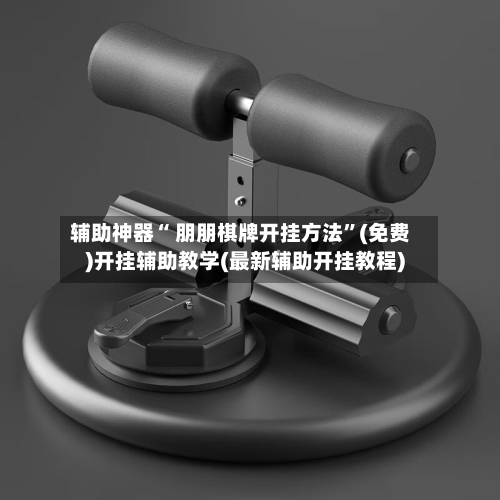 辅助神器“ 朋朋棋牌开挂方法”(免费)开挂辅助教学(最新辅助开挂教程)