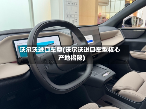 沃尔沃进口车型(沃尔沃进口车型核心产地揭秘)-第3张图片