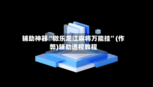辅助神器“微乐龙江麻将万能挂”(作弊)辅助透视教程