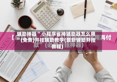 辅助神器“ 小程序雀神辅助器怎么用”(免费)开挂辅助教学(最新辅助开挂教程)-第3张图片