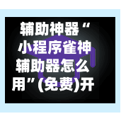 辅助神器“ 小程序雀神辅助器怎么用	”(免费)开挂辅助教学(最新辅助开挂教程)-第2张图片