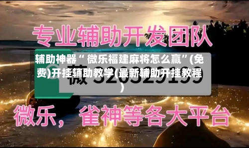 辅助神器“ 微乐福建麻将怎么赢”(免费)开挂辅助教学(最新辅助开挂教程)