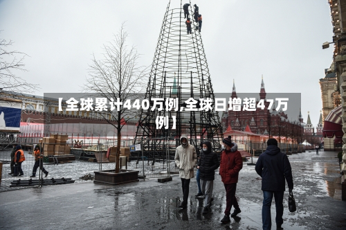 【全球累计440万例,全球日增超47万例】