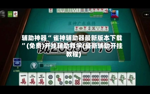 辅助神器“ 雀神辅助器最新版本下载”(免费)开挂辅助教学(最新辅助开挂教程)-第2张图片