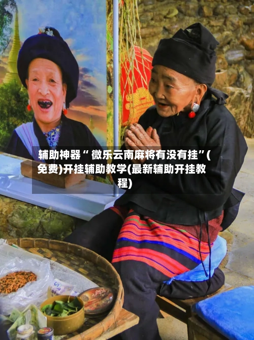 辅助神器“ 微乐云南麻将有没有挂”(免费)开挂辅助教学(最新辅助开挂教程)