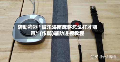 辅助神器“微乐海南麻将怎么打才能赢”(作弊)辅助透视教程