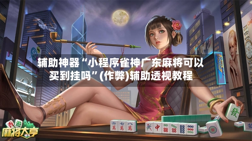 辅助神器“小程序雀神广东麻将可以买到挂吗”(作弊)辅助透视教程