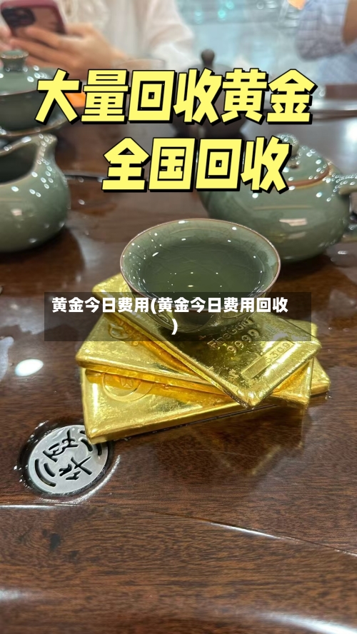 黄金今日费用(黄金今日费用回收)