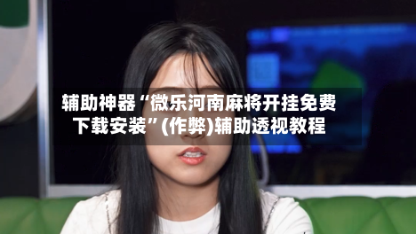 辅助神器“微乐河南麻将开挂免费下载安装”(作弊)辅助透视教程-第2张图片