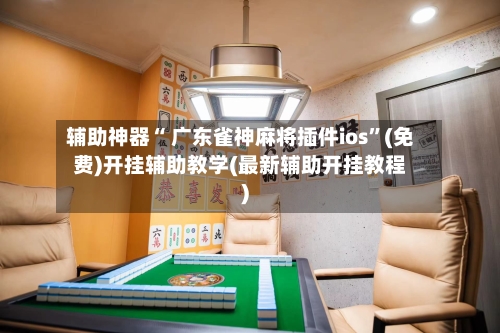 辅助神器“ 广东雀神麻将插件ios”(免费)开挂辅助教学(最新辅助开挂教程)-第2张图片