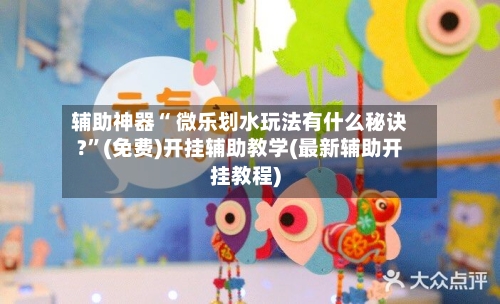 辅助神器“ 微乐划水玩法有什么秘诀?”(免费)开挂辅助教学(最新辅助开挂教程)