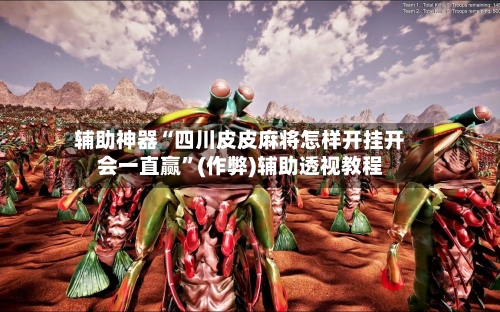 辅助神器“四川皮皮麻将怎样开挂开会一直赢”(作弊)辅助透视教程