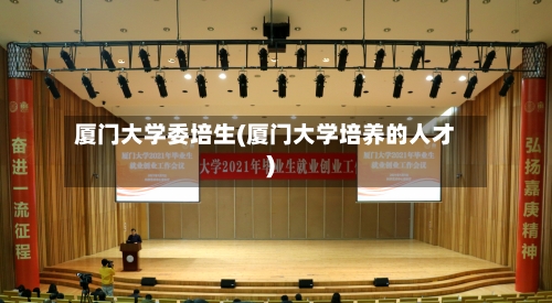 厦门大学委培生(厦门大学培养的人才)-第2张图片